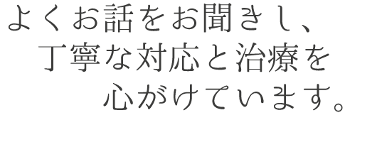 よくお話をお聞きし、丁寧な対応と治療を心がけています。